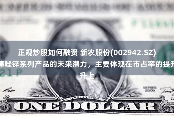 正规炒股如何融资 新农股份(002942.SZ)：噻唑锌系列产品的未来潜力，主要体现在市占率的提升上