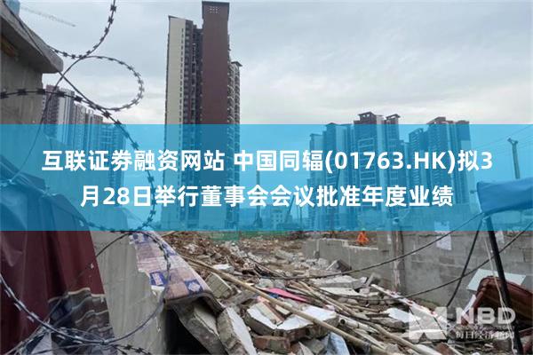 互联证劵融资网站 中国同辐(01763.HK)拟3月28日举行董事会会议批准年度业绩