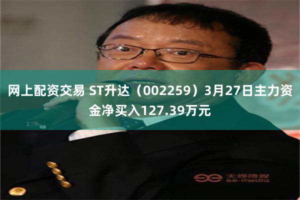 网上配资交易 ST升达（002259）3月27日主力资金净买入127.39万元
