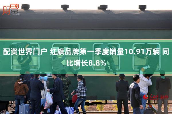 配资世界门户 红旗品牌第一季度销量10.91万辆 同比增长8.8%