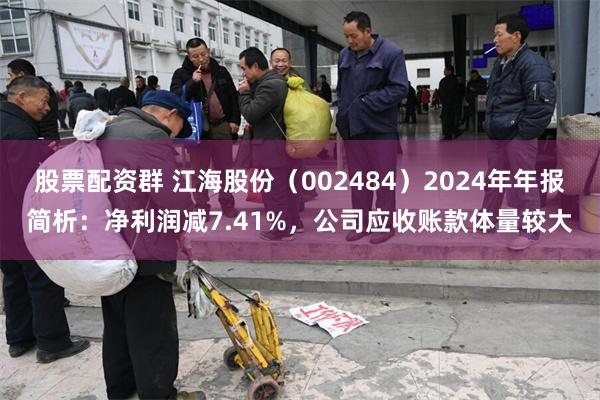 股票配资群 江海股份（002484）2024年年报简析：净利润减7.41%，公司应收账款体量较大