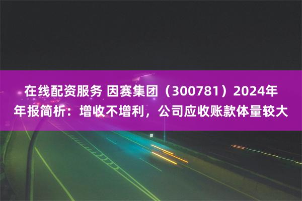 在线配资服务 因赛集团（300781）2024年年报简析：增收不增利，公司应收账款体量较大