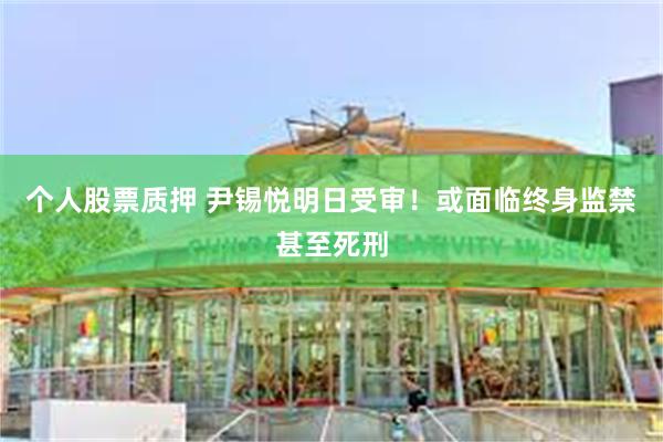 个人股票质押 尹锡悦明日受审！或面临终身监禁甚至死刑