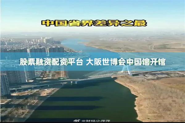 股票融资配资平台 大阪世博会中国馆开馆