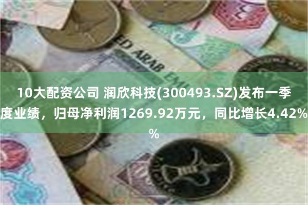10大配资公司 润欣科技(300493.SZ)发布一季度业绩，归母净利润1269.92万元，同比增长4.42%