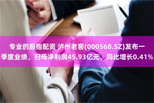 专业的股指配资 泸州老窖(000568.SZ)发布一季度业绩，归母净利润45.93亿元，同比增长0.41%