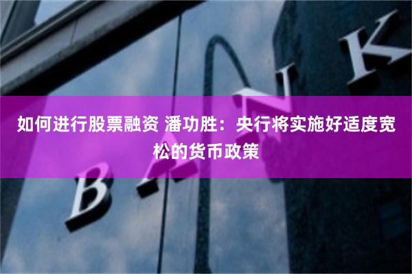 如何进行股票融资 潘功胜：央行将实施好适度宽松的货币政策