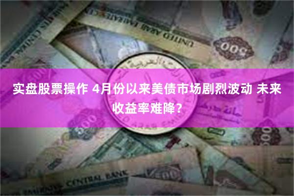 实盘股票操作 4月份以来美债市场剧烈波动 未来收益率难降？