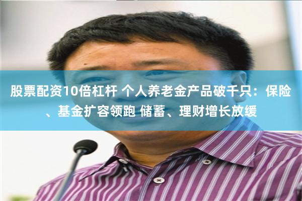 股票配资10倍杠杆 个人养老金产品破千只：保险、基金扩容领跑 储蓄、理财增长放缓