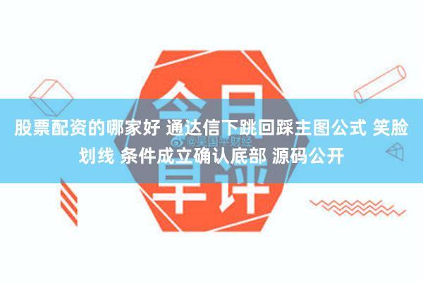 股票配资的哪家好 通达信下跳回踩主图公式 笑脸划线 条件成立确认底部 源码公开