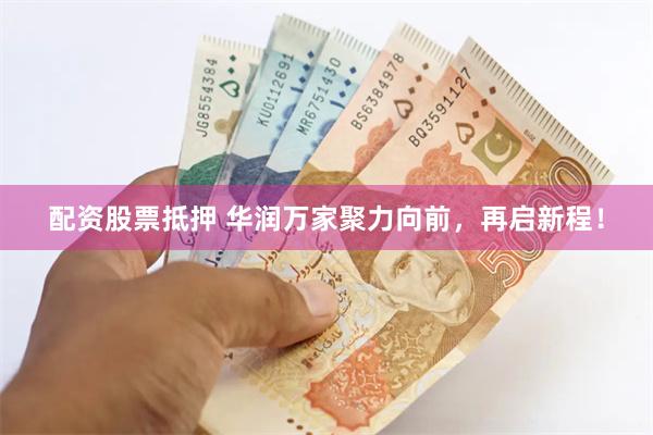 配资股票抵押 华润万家聚力向前，再启新程！
