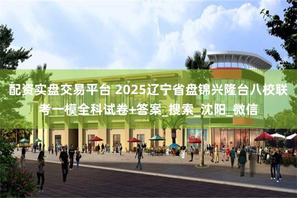 配资实盘交易平台 2025辽宁省盘锦兴隆台八校联考一模全科试卷+答案_搜索_沈阳_微信