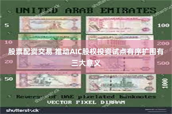 股票配资交易 推动AIC股权投资试点有序扩围有三大意义
