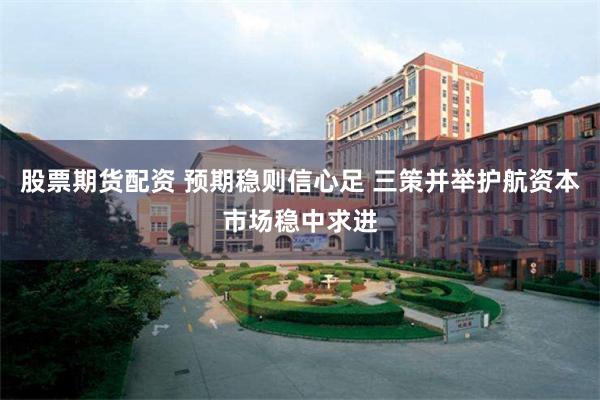 股票期货配资 预期稳则信心足 三策并举护航资本市场稳中求进