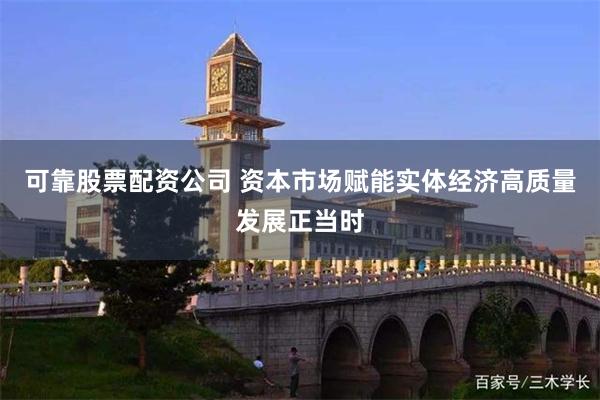 可靠股票配资公司 资本市场赋能实体经济高质量发展正当时