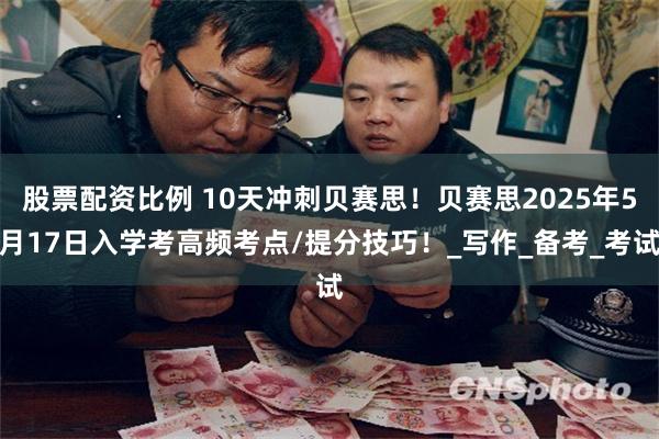 股票配资比例 10天冲刺贝赛思！贝赛思2025年5月17日入学考高频考点/提分技巧！_写作_备考_考试
