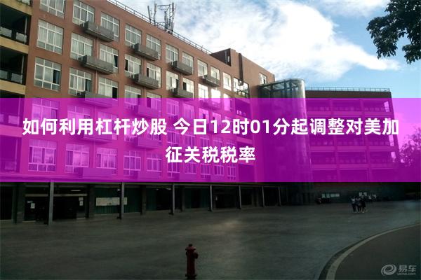 如何利用杠杆炒股 今日12时01分起调整对美加征关税税率
