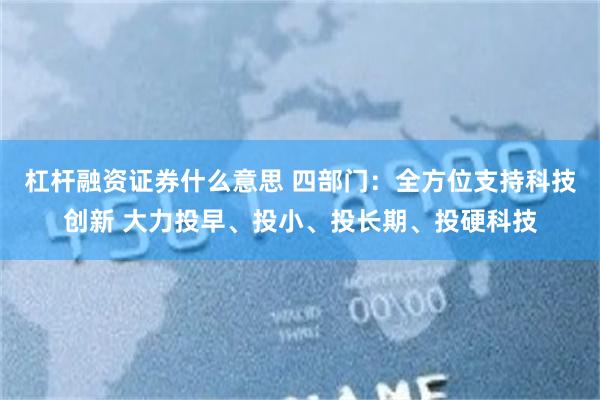 杠杆融资证券什么意思 四部门：全方位支持科技创新 大力投早、投小、投长期、投硬科技