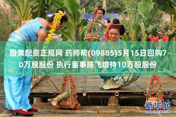 股票配资正规网 药师帮(09885)5月15日回购70万股股份 执行董事陈飞增持10万股股份