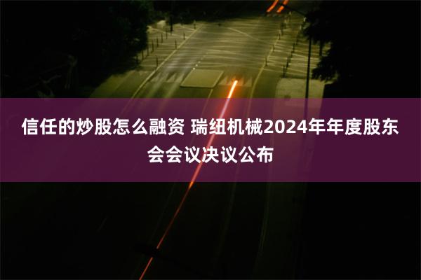 信任的炒股怎么融资 瑞纽机械2024年年度股东会会议决议公布