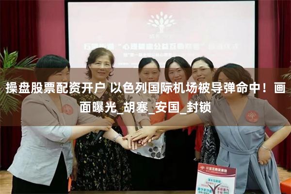 操盘股票配资开户 以色列国际机场被导弹命中！画面曝光_胡塞_安国_封锁