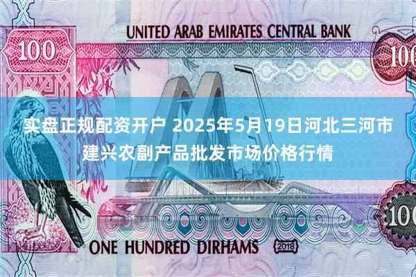 实盘正规配资开户 2025年5月19日河北三河市建兴农副产品批发市场价格行情