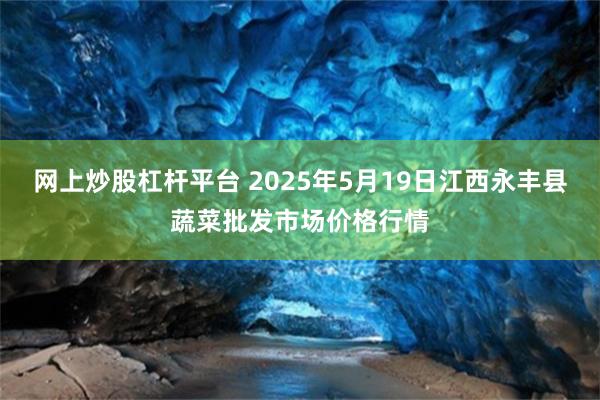 网上炒股杠杆平台 2025年5月19日江西永丰县蔬菜批发市场价格行情
