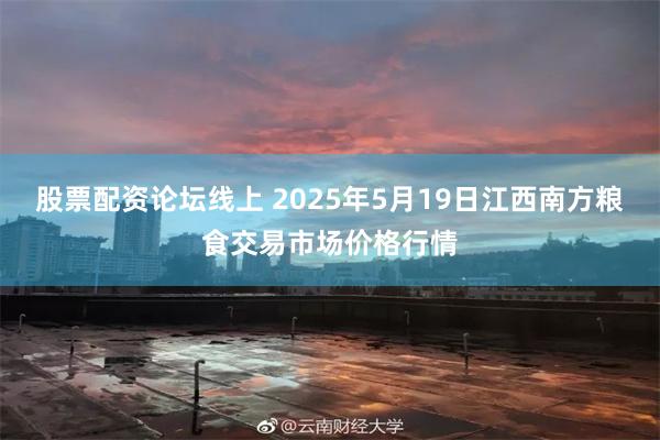 股票配资论坛线上 2025年5月19日江西南方粮食交易市场价格行情
