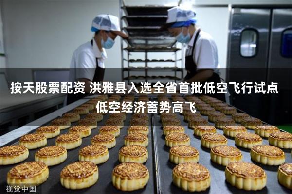 按天股票配资 洪雅县入选全省首批低空飞行试点 低空经济蓄势高飞