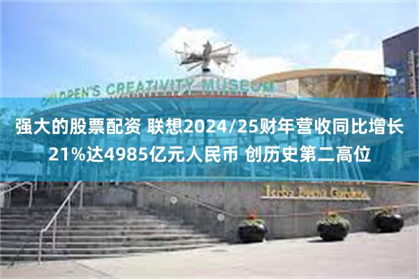 强大的股票配资 联想2024/25财年营收同比增长21%达4985亿元人民币 创历史第二高位