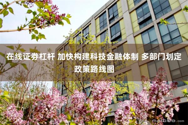 在线证劵杠杆 加快构建科技金融体制 多部门划定政策路线图