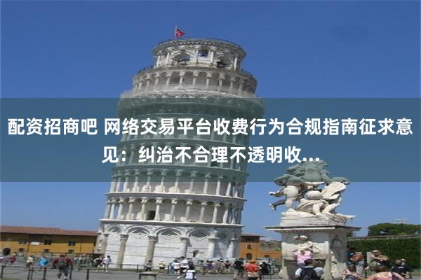 配资招商吧 网络交易平台收费行为合规指南征求意见：纠治不合理不透明收...