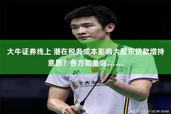 大牛证券线上 潜在税务成本影响大股东贷款增持意愿？各方如是说……