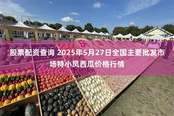 股票配资查询 2025年5月27日全国主要批发市场特小凤西瓜价格行情