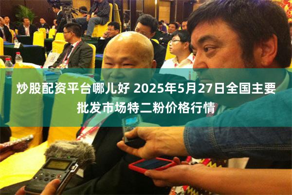 炒股配资平台哪儿好 2025年5月27日全国主要批发市场特二粉价格行情