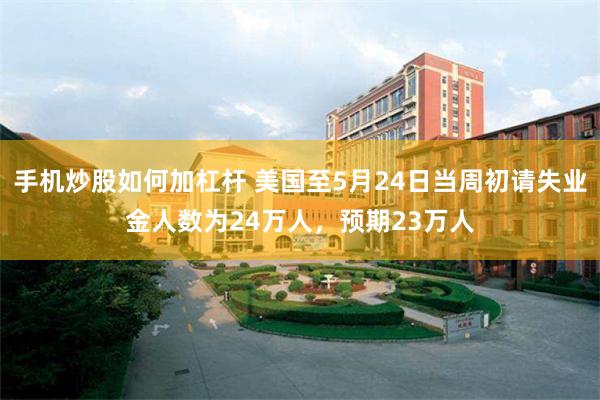 手机炒股如何加杠杆 美国至5月24日当周初请失业金人数为24万人，预期23万人