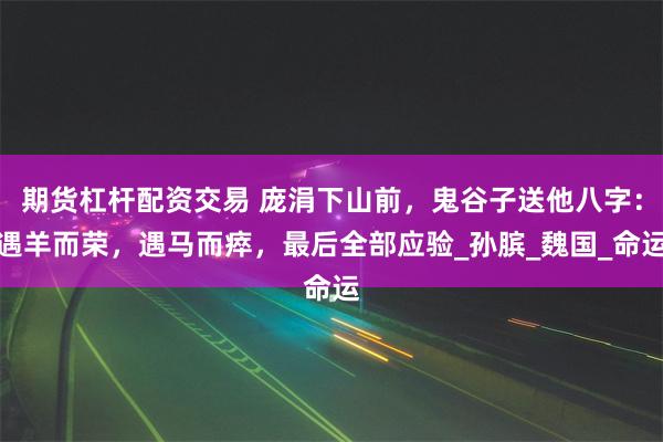 期货杠杆配资交易 庞涓下山前，鬼谷子送他八字：遇羊而荣，遇马而瘁，最后全部应验_孙膑_魏国_命运