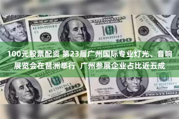 100元股票配资 第23届广州国际专业灯光、音响展览会在琶洲举行  广州参展企业占比近五成