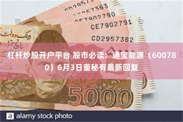 杠杆炒股开户平台 股市必读：通宝能源（600780）6月3日董秘有最新回复