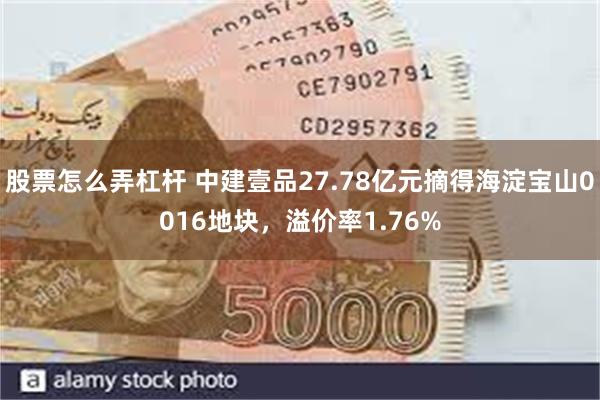 股票怎么弄杠杆 中建壹品27.78亿元摘得海淀宝山0016地块，溢价率1.76%