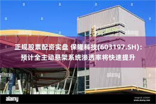 正规股票配资实盘 保隆科技(603197.SH)：预计全主动悬架系统渗透率将快速提升