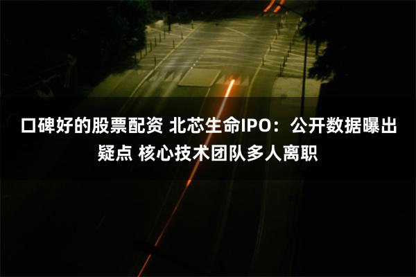 口碑好的股票配资 北芯生命IPO：公开数据曝出疑点 核心技术团队多人离职