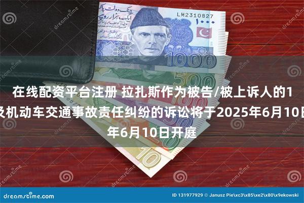 在线配资平台注册 拉扎斯作为被告/被上诉人的1起涉及机动车交通事故责任纠纷的诉讼将于2025年6月10日开庭