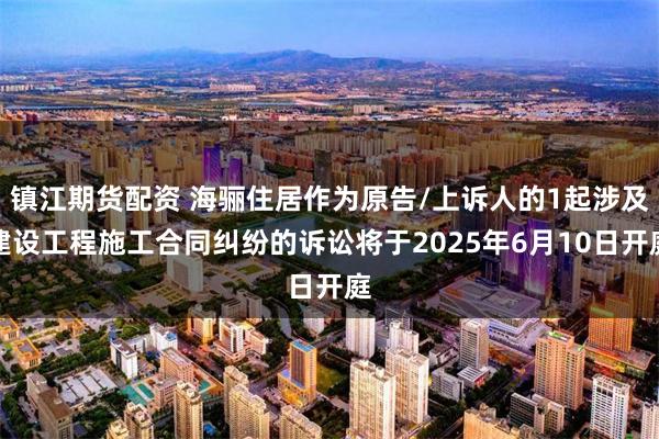 镇江期货配资 海骊住居作为原告/上诉人的1起涉及建设工程施工合同纠纷的诉讼将于2025年6月10日开庭