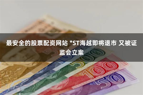 最安全的股票配资网站 *ST海越即将退市 又被证监会立案