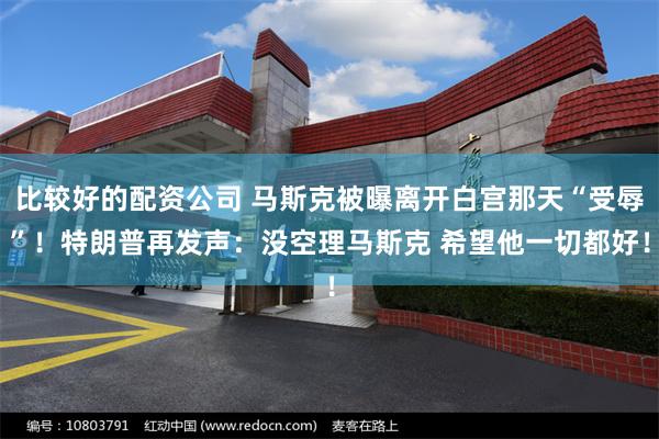 比较好的配资公司 马斯克被曝离开白宫那天“受辱”！特朗普再发声：没空理马斯克 希望他一切都好！