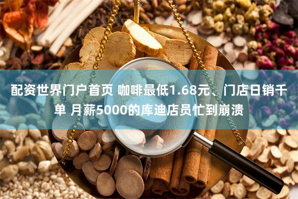 配资世界门户首页 咖啡最低1.68元、门店日销千单 月薪5000的库迪店员忙到崩溃