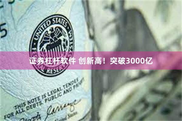 证券杠杆软件 创新高！突破3000亿