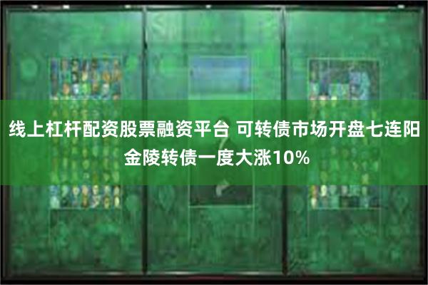 线上杠杆配资股票融资平台 可转债市场开盘七连阳 金陵转债一度大涨10%