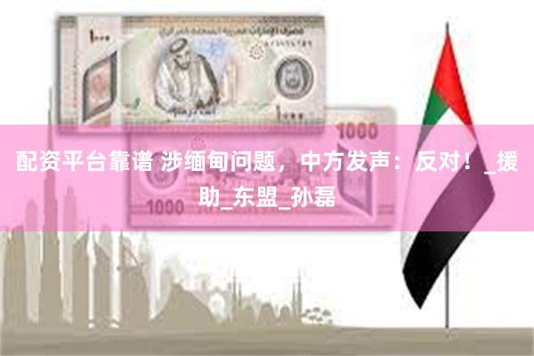 配资平台靠谱 涉缅甸问题，中方发声：反对！_援助_东盟_孙磊